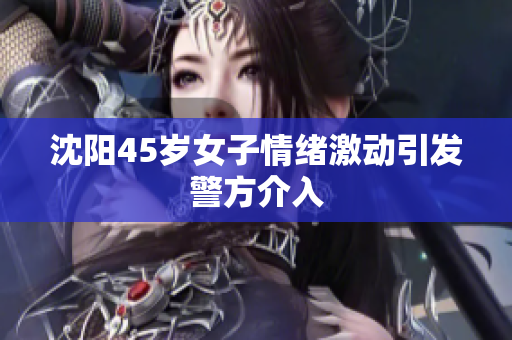 沈阳45岁女子情绪激动引发警方介入