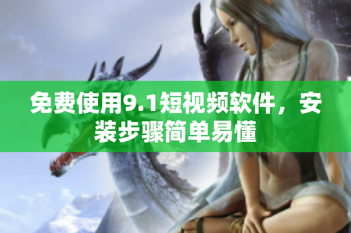 免费使用9.1短视频软件，安装步骤简单易懂