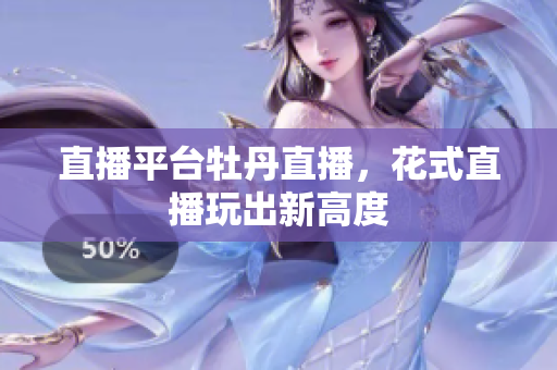 直播平台牡丹直播，花式直播玩出新高度