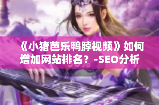 《小猪芭乐鸭脖视频》如何增加网站排名？-SEO分析指南