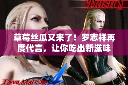 草莓丝瓜又来了！罗志祥再度代言，让你吃出新滋味