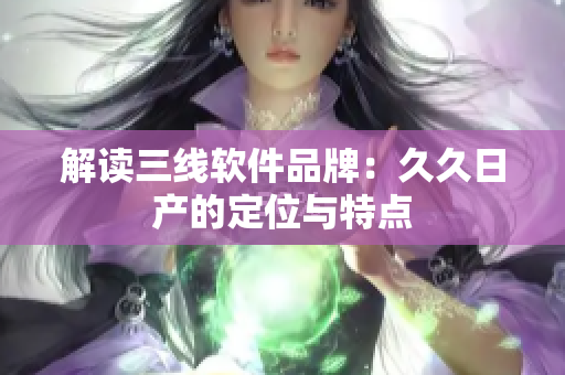 解读三线软件品牌：久久日产的定位与特点