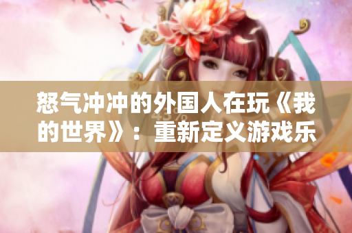 怒气冲冲的外国人在玩《我的世界》：重新定义游戏乐趣