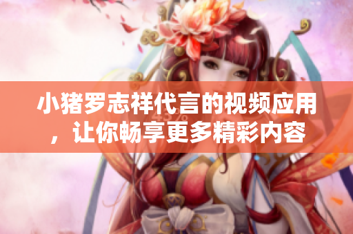 小猪罗志祥代言的视频应用，让你畅享更多精彩内容