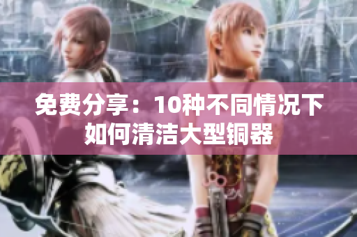 免费分享：10种不同情况下如何清洁大型铜器