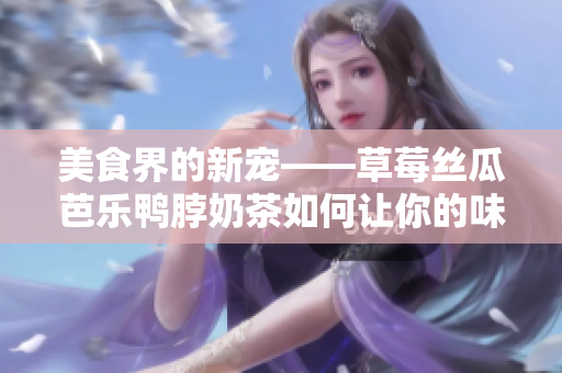 美食界的新宠——草莓丝瓜芭乐鸭脖奶茶如何让你的味蕾享受异域风情