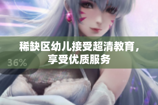 稀缺区幼儿接受超清教育，享受优质服务