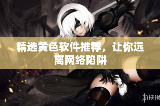 精选黄色软件推荐，让你远离网络陷阱