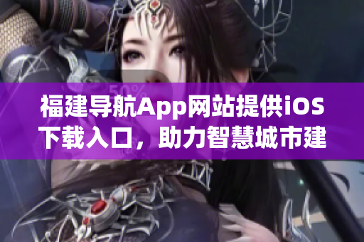 福建导航App网站提供iOS下载入口，助力智慧城市建设