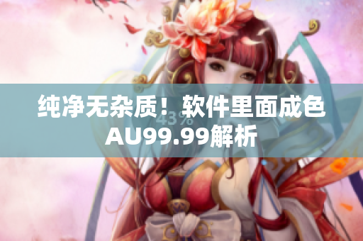纯净无杂质！软件里面成色AU99.99解析