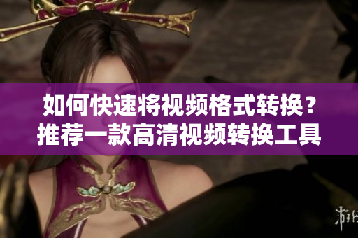 如何快速将视频格式转换？推荐一款高清视频转换工具！