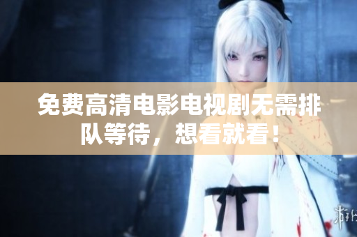 免费高清电影电视剧无需排队等待，想看就看！