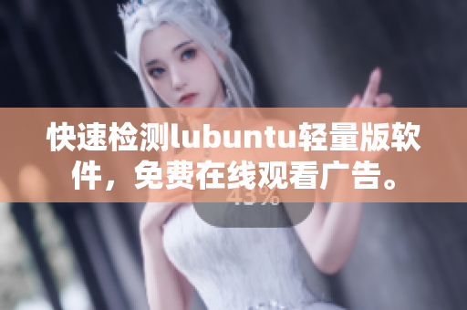 快速检测lubuntu轻量版软件，免费在线观看广告。