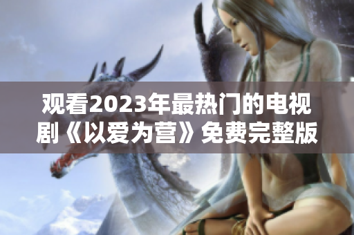 观看2023年最热门的电视剧《以爱为营》免费完整版