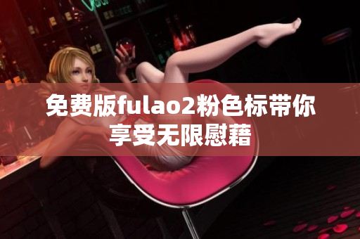 免费版fulao2粉色标带你享受无限慰藉