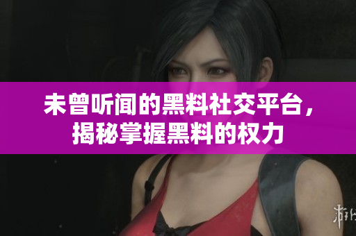 未曾听闻的黑料社交平台，揭秘掌握黑料的权力