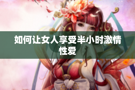 如何让女人享受半小时激情性爱