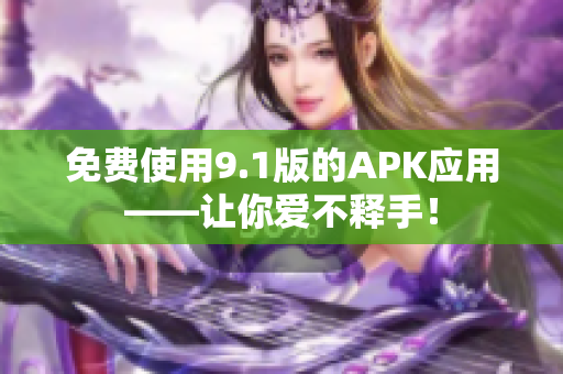 免费使用9.1版的APK应用——让你爱不释手！