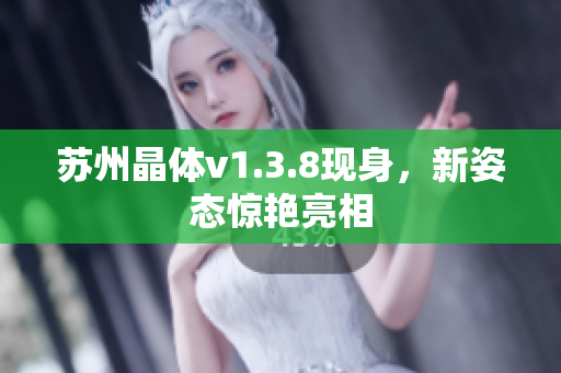 苏州晶体v1.3.8现身，新姿态惊艳亮相