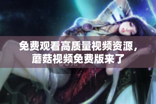 免费观看高质量视频资源，蘑菇视频免费版来了