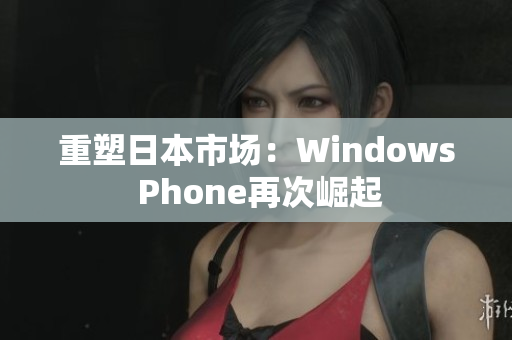 重塑日本市场：Windows Phone再次崛起