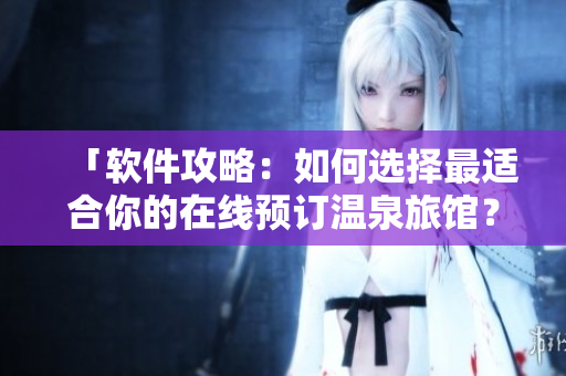 「软件攻略：如何选择最适合你的在线预订温泉旅馆？」