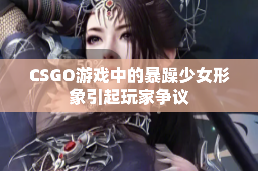 CSGO游戏中的暴躁少女形象引起玩家争议