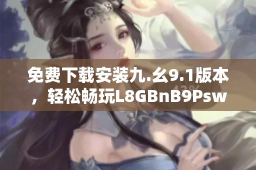 免费下载安装九.幺9.1版本，轻松畅玩L8GBnB9Psw