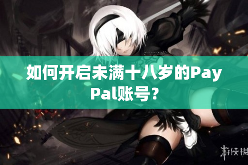 如何开启未满十八岁的PayPal账号？