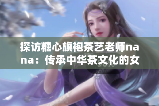 探访糖心旗袍茶艺老师nana：传承中华茶文化的女性华章