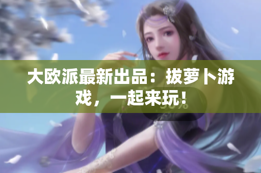 大欧派最新出品：拔萝卜游戏，一起来玩！