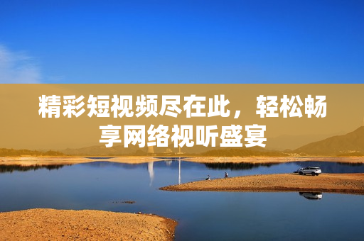 精彩短视频尽在此，轻松畅享网络视听盛宴