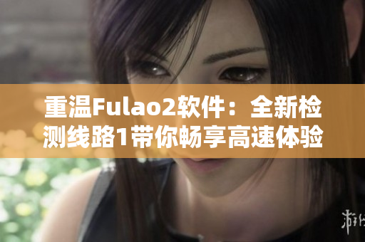 重温Fulao2软件：全新检测线路1带你畅享高速体验