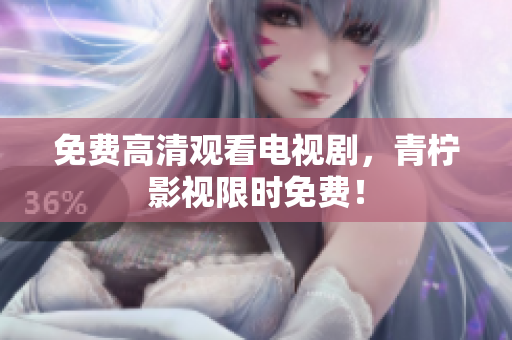 免费高清观看电视剧，青柠影视限时免费！