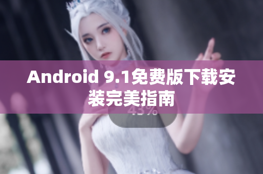 Android 9.1免费版下载安装完美指南