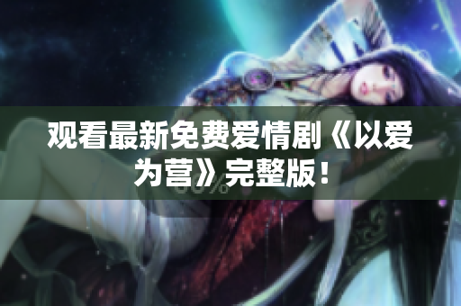 观看最新免费爱情剧《以爱为营》完整版！