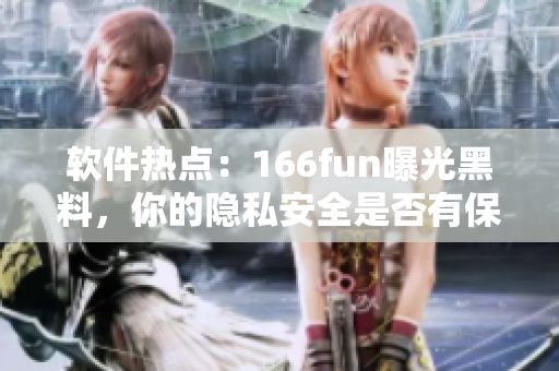 软件热点：166fun曝光黑料，你的隐私安全是否有保障？