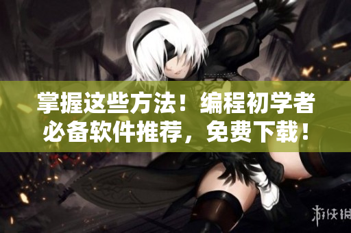 掌握这些方法！编程初学者必备软件推荐，免费下载！