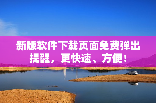 新版软件下载页面免费弹出提醒，更快速、方便！