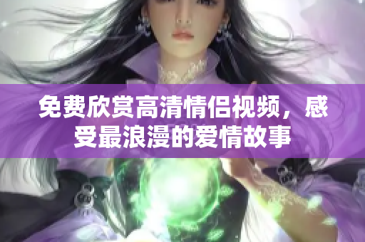 免费欣赏高清情侣视频，感受最浪漫的爱情故事