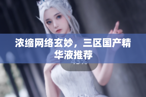 浓缩网络玄妙，三区国产精华液推荐