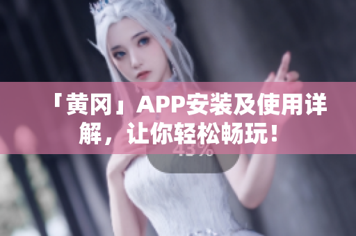 「黄冈」APP安装及使用详解，让你轻松畅玩！