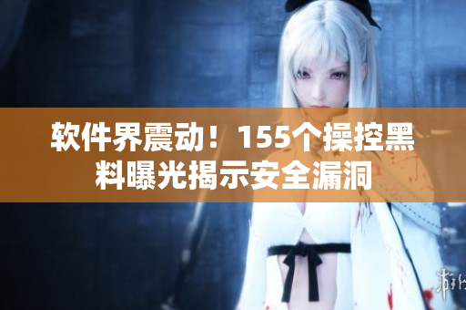 软件界震动！155个操控黑料曝光揭示安全漏洞