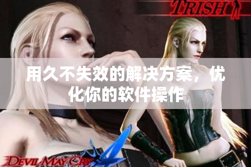 用久不失效的解决方案，优化你的软件操作