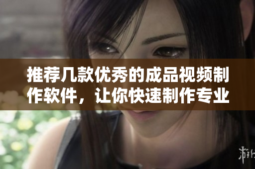 推荐几款优秀的成品视频制作软件，让你快速制作专业的视频