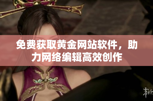 免费获取黄金网站软件，助力网络编辑高效创作