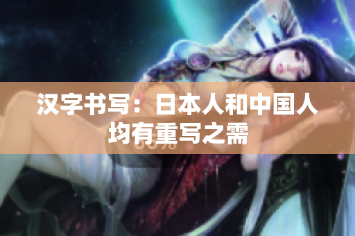 汉字书写：日本人和中国人均有重写之需