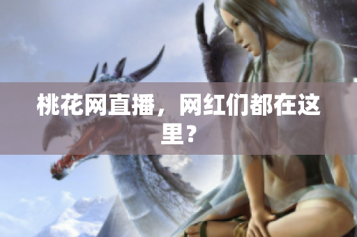 桃花网直播，网红们都在这里？
