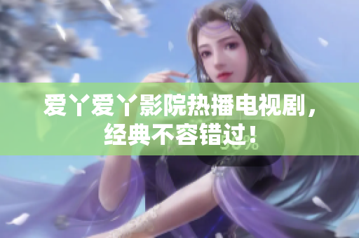 爱丫爱丫影院热播电视剧，经典不容错过！