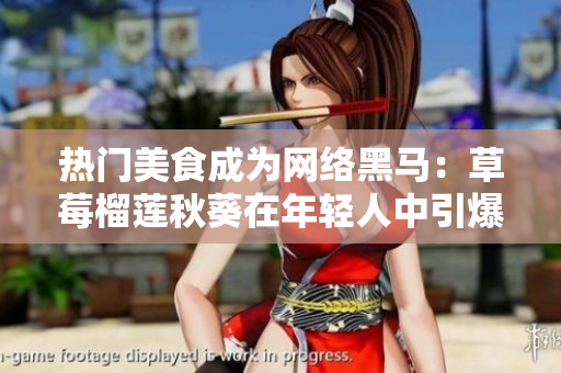 热门美食成为网络黑马：草莓榴莲秋葵在年轻人中引爆无限可能